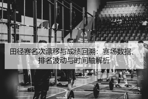 田径赛名次漂移与成绩回溯：赛场数据、排名波动与时间轴解析