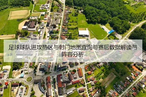 足球球队进攻热区与射门地图查询与赛后数据解读与阵容分析