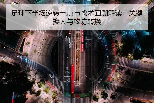 足球下半场逆转节点与战术回溯解读：关键换人与攻防转换
