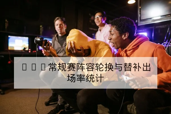 KPL常规赛阵容轮换与替补出场率统计
