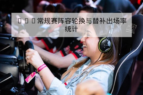 KPL常规赛阵容轮换与替补出场率统计