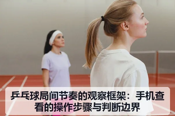乒乓球局间节奏的观察框架:手机查看的操作步骤与判断边界